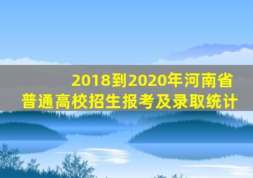 2018到2020年河南省普通高校招生报考及录取统计