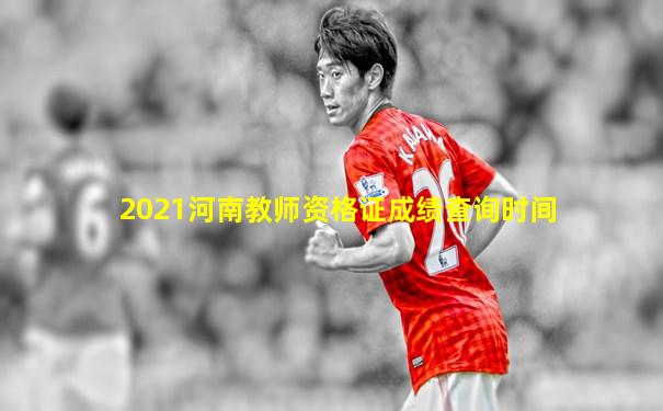 2021河南教师资格证成绩查询时间