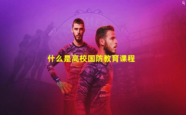 什么是高校国防教育课程