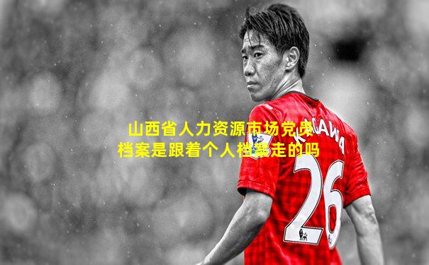 山西省人力资源市场党员档案是跟着个人档案走的吗