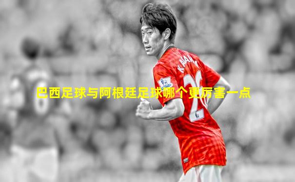 巴西足球与阿根廷足球哪个更厉害一点