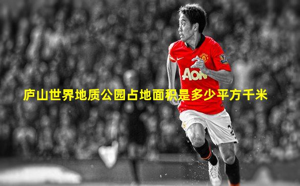 庐山世界地质公园占地面积是多少平方千米