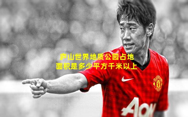 庐山世界地质公园占地面积是多少平方千米以上