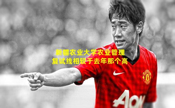 新疆农业大学农业管理复试线相较于去年那个高