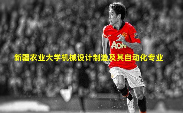 新疆农业大学机械设计制造及其自动化专业