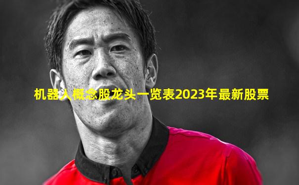 机器人概念股龙头一览表2023年最新股票