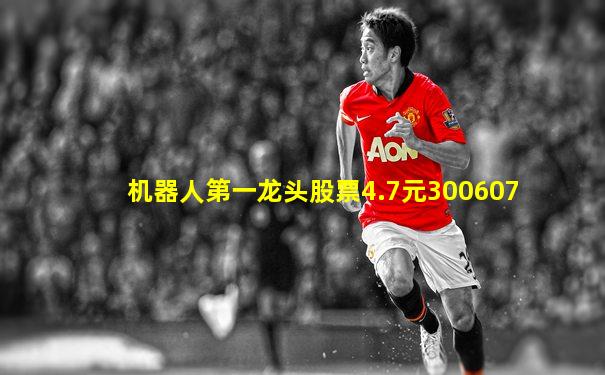 机器人第一龙头股票4.7元300607