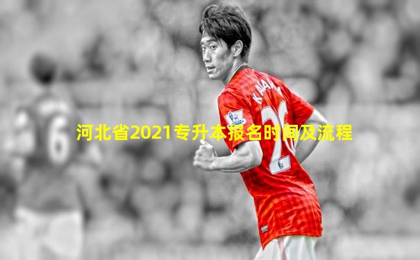 河北省2021专升本报名时间及流程