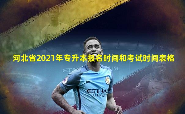 河北省2021年专升本报名时间和考试时间表格