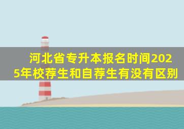 河北省专升本报名时间2025年校荐生和自荐生有没有区别