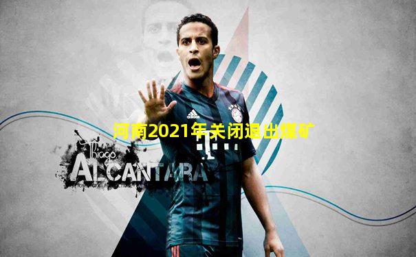 河南2021年关闭退出煤矿