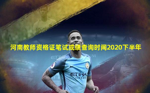 河南教师资格证笔试成绩查询时间2020下半年