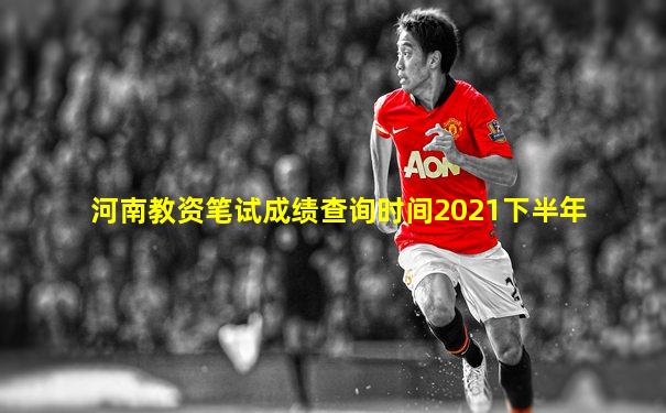 河南教资笔试成绩查询时间2021下半年