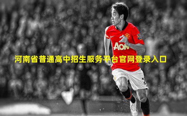 河南省普通高中招生服务平台官网登录入口