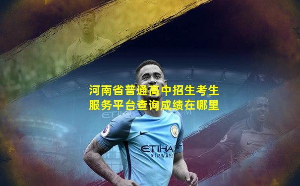河南省普通高中招生考生服务平台查询成绩在哪里