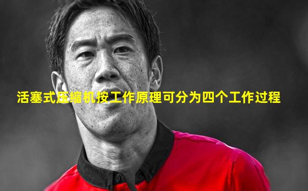 活塞式压缩机按工作原理可分为四个工作过程