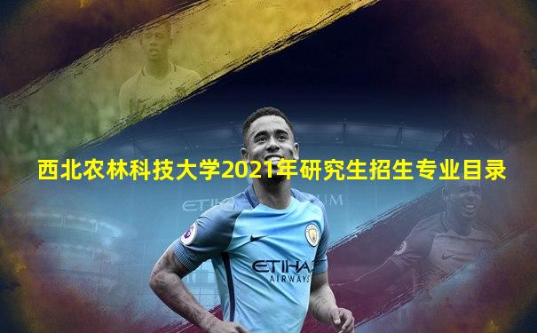 西北农林科技大学2021年研究生招生专业目录