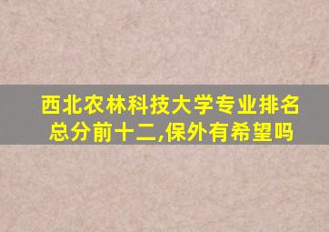 西北农林科技大学专业排名总分前十二,保外有希望吗