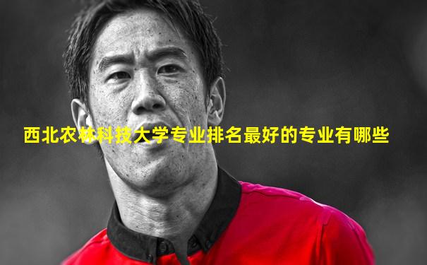 西北农林科技大学专业排名最好的专业有哪些