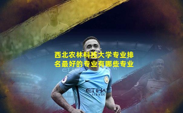 西北农林科技大学专业排名最好的专业有哪些专业