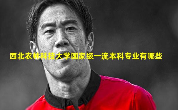 西北农林科技大学国家级一流本科专业有哪些