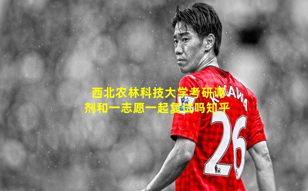 西北农林科技大学考研调剂和一志愿一起复试吗知乎