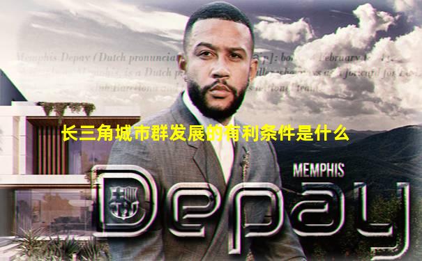 长三角城市群发展的有利条件是什么